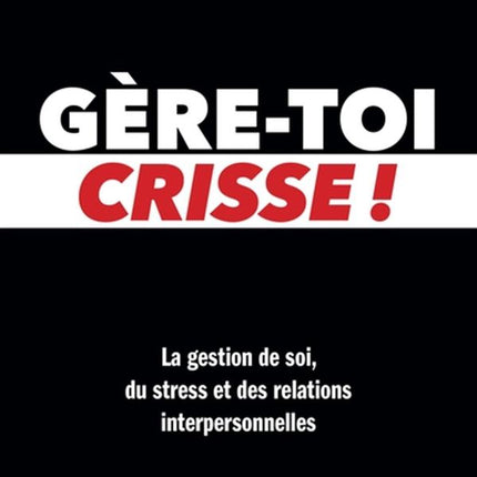 Gère-toi crisse! - La gestion de soi, du stress et des relations interpersonnelles