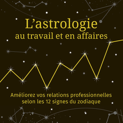 L'astrologie au travail et en affaires - Améliorez vos relations professionnelles selon les 12 signes du zodiaque